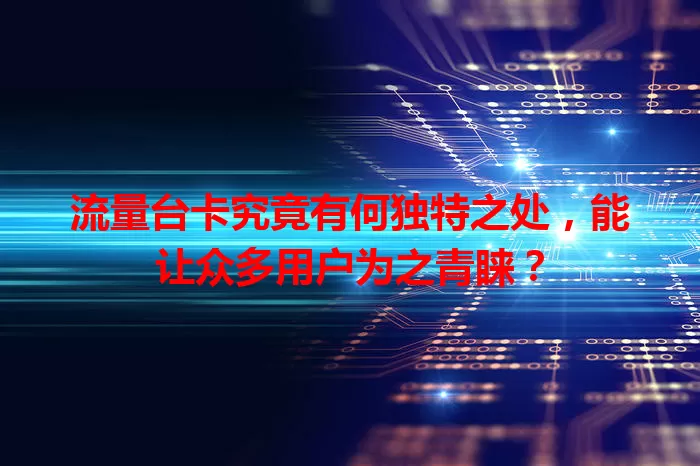 流量台卡究竟有何独特之处，能让众多用户为之青睐？