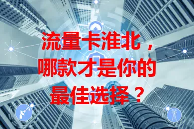 流量卡淮北，哪款才是你的最佳选择？