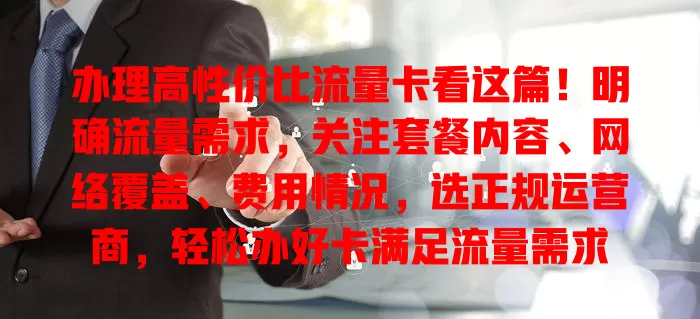 办理高性价比流量卡看这篇！明确流量需求，关注套餐内容、网络覆盖、费用情况，选正规运营商，轻松办好卡满足流量需求