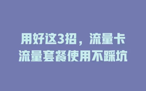 用好这3招，流量卡流量套餐使用不踩坑
