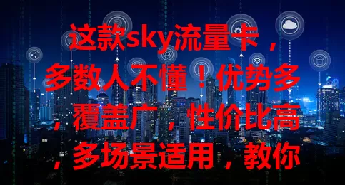 这款sky流量卡，多数人不懂！优势多，覆盖广，性价比高，多场景适用，教你选适合自己的