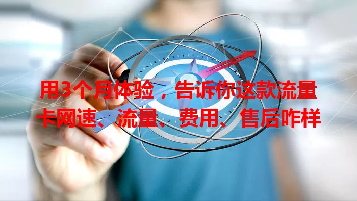 用3个月体验，告诉你这款流量卡网速、流量、费用、售后咋样
