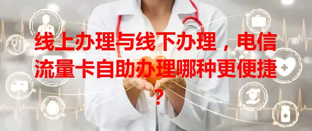 线上办理与线下办理，电信流量卡自助办理哪种更便捷？
