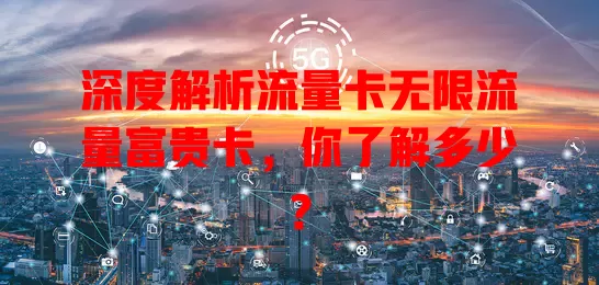 深度解析流量卡无限流量富贵卡，你了解多少？