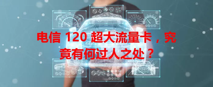 电信 120 超大流量卡，究竟有何过人之处？