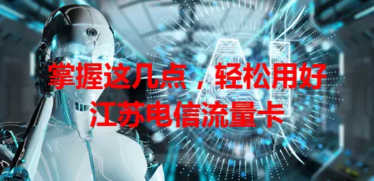掌握这几点，轻松用好江苏电信流量卡