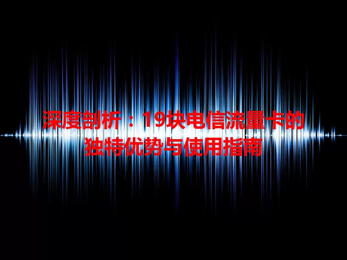 深度剖析：19块电信流量卡的独特优势与使用指南