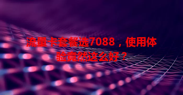 流量卡套餐选7088，使用体验竟然这么好？