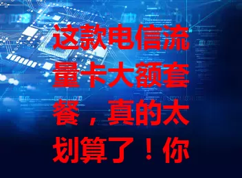这款电信流量卡大额套餐，真的太划算了！你知道吗？