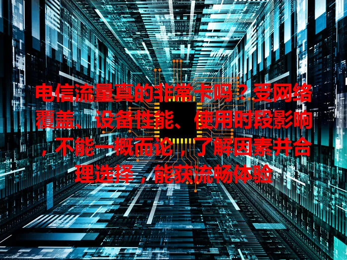 电信流量真的非常卡吗？受网络覆盖、设备性能、使用时段影响，不能一概而论，了解因素并合理选择，能获流畅体验