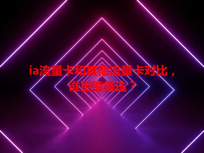 ia流量卡和其他流量卡对比，谁更值得选？