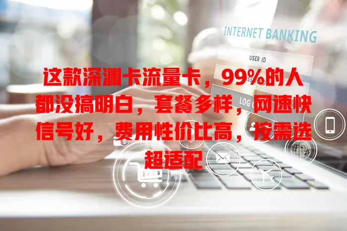 这款深渊卡流量卡，99%的人都没搞明白，套餐多样，网速快信号好，费用性价比高，按需选超适配