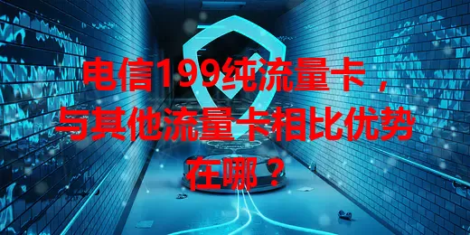 电信199纯流量卡，与其他流量卡相比优势在哪？