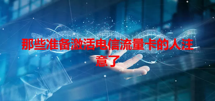 那些准备激活电信流量卡的人注意了