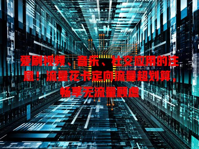 爱刷视频、音乐、社交应用的注意！流量花卡定向流量超划算，畅享无流量顾虑