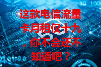 这款电信流量卡月租仅十九，你不会还不知道吧？