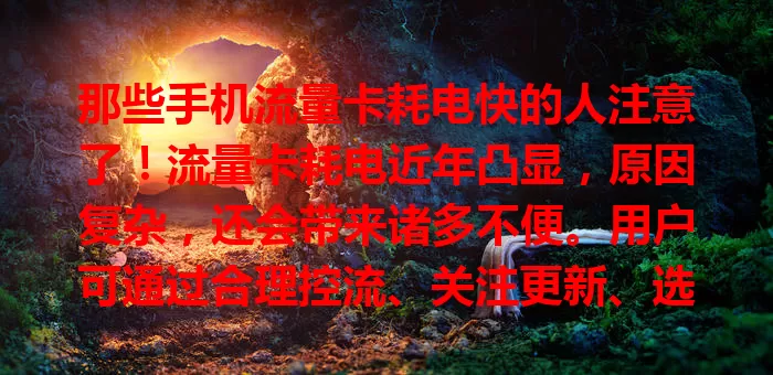 那些手机流量卡耗电快的人注意了！流量卡耗电近年凸显，原因复杂，还会带来诸多不便。用户可通过合理控流、关注更新、选可靠卡等措施应对，不容忽视。