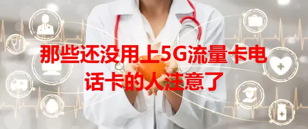 那些还没用上5G流量卡电话卡的人注意了