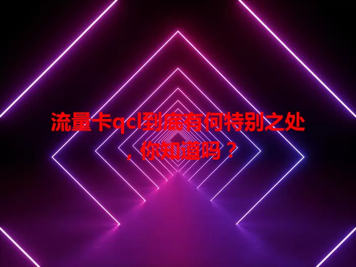 流量卡qcl到底有何特别之处，你知道吗？