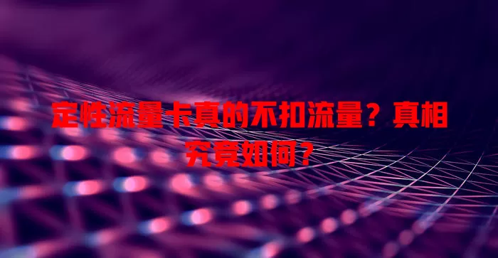 定性流量卡真的不扣流量？真相究竟如何？