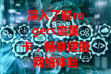 深入了解rogers流量卡，畅享便捷网络体验