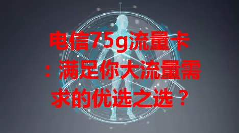 电信75g流量卡：满足你大流量需求的优选之选？
