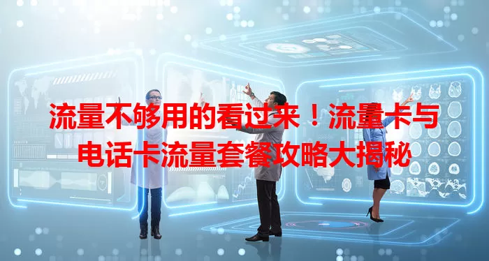 流量不够用的看过来！流量卡与电话卡流量套餐攻略大揭秘