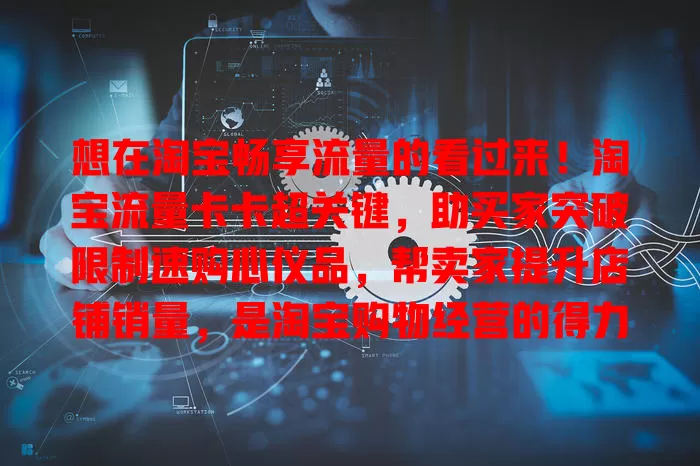 想在淘宝畅享流量的看过来！淘宝流量卡卡超关键，助买家突破限制速购心仪品，帮卖家提升店铺销量，是淘宝购物经营的得力助手