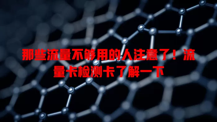 那些流量不够用的人注意了！流量卡检测卡了解一下
