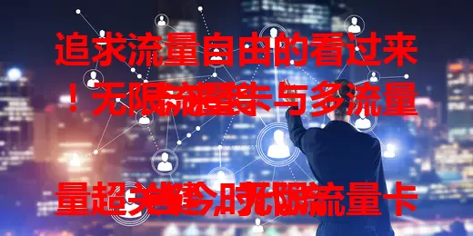 追求流量自由的看过来！无限流量卡与多流量卡来袭

当今时代流量超关键，无限流量卡近乎无限流量，多流量卡套餐多样。按需选，享自由实惠，开启流量新时代！