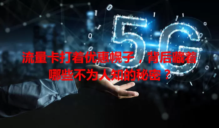 流量卡打着优惠幌子，背后藏着哪些不为人知的秘密？