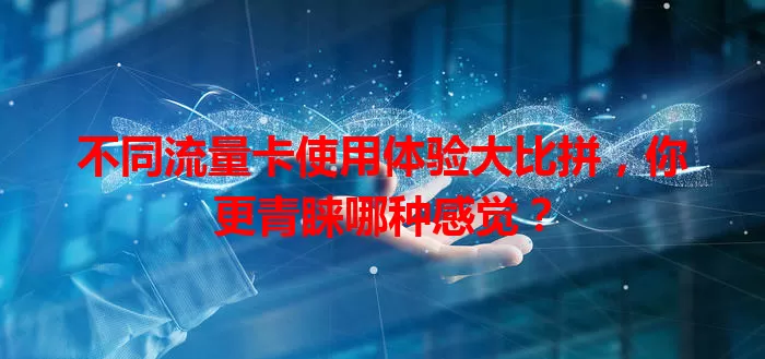 不同流量卡使用体验大比拼，你更青睐哪种感觉？