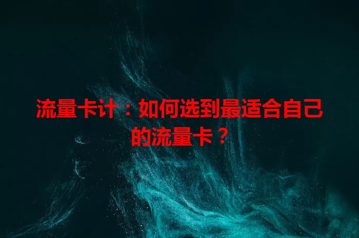 流量卡计：如何选到最适合自己的流量卡？