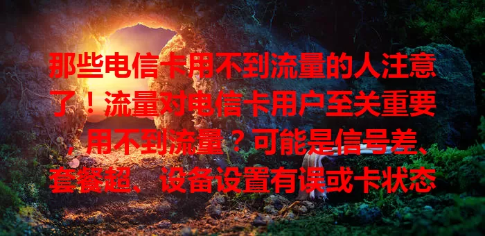 那些电信卡用不到流量的人注意了！流量对电信卡用户至关重要，用不到流量？可能是信号差、套餐超、设备设置有误或卡状态异常，多方面排查解决，畅享数字生活！