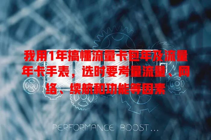 我用1年搞懂流量卡包年及流量年卡手表，选时要考量流量、网络、续航和功能等因素