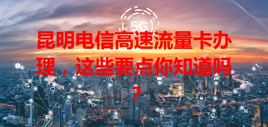 昆明电信高速流量卡办理，这些要点你知道吗？