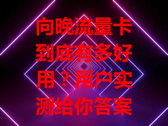 向晚流量卡到底有多好用？用户实测给你答案！
