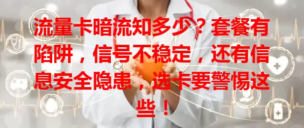流量卡暗流知多少？套餐有陷阱，信号不稳定，还有信息安全隐患，选卡要警惕这些！