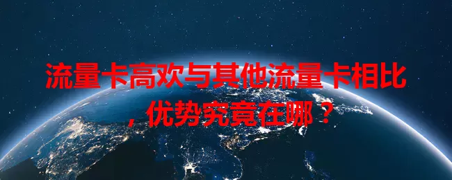 流量卡高欢与其他流量卡相比，优势究竟在哪？