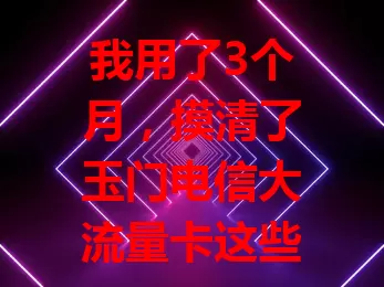 我用了3个月，摸清了玉门电信大流量卡这些门道