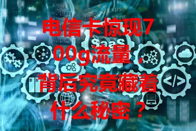 电信卡惊现700g流量，背后究竟藏着什么秘密？