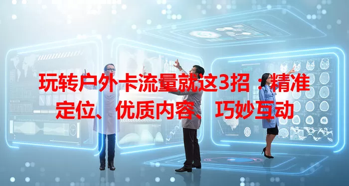 玩转户外卡流量就这3招：精准定位、优质内容、巧妙互动