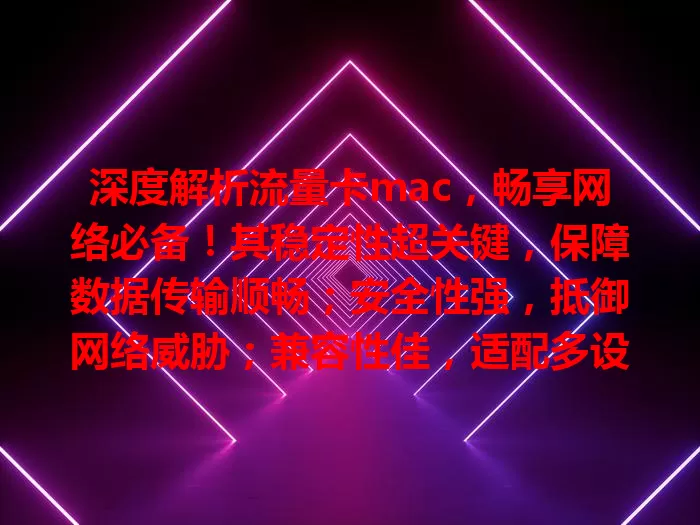 深度解析流量卡mac，畅享网络必备！其稳定性超关键，保障数据传输顺畅；安全性强，抵御网络威胁；兼容性佳，适配多设备；流量管理贴心，避免超支；服务优，无后顾之忧，助你明智选卡享便利