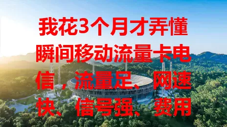 我花3个月才弄懂瞬间移动流量卡电信，流量足、网速快、信号强、费用省，超便利，是流量卡首选，还愁流量的快来瞧！