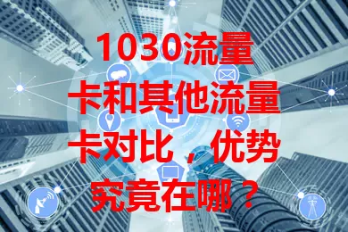 1030流量卡和其他流量卡对比，优势究竟在哪？
