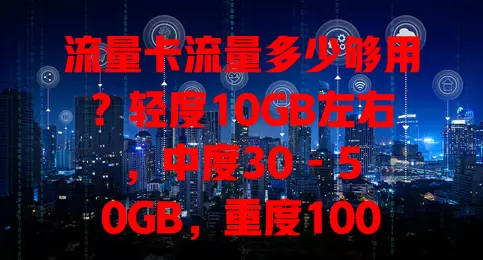 流量卡流量多少够用？轻度10GB左右，中度30 - 50GB，重度100GB+，还与场景有关