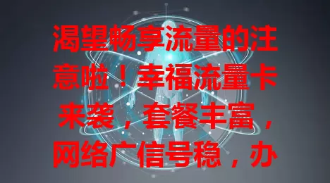 渴望畅享流量的注意啦！幸福流量卡来袭，套餐丰富，网络广信号稳，办理简便，费用性价比高还有专属活动，是流量需求者福音，开启精彩网络生活