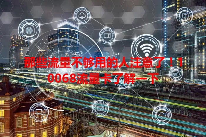 那些流量不够用的人注意了！10068流量卡了解一下