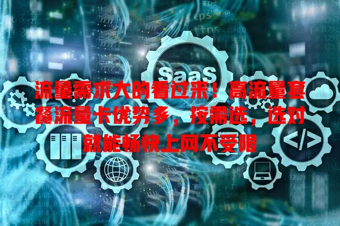 流量需求大的看过来！高流量套餐流量卡优势多，按需选，选对就能畅快上网不受限