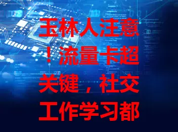 玉林人注意！流量卡超关键，社交工作学习都靠它，套餐丰富，告别流量烦恼，开启畅快数字之旅